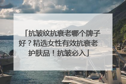 抗皱纹抗衰老哪个牌子好？精选女性有效抗衰老护肤品！抗皱必入